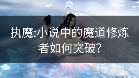 执魔:小说中的魔道修炼者如何突破？