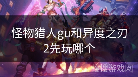 怪物猎人gu和异度之刃2先玩哪个 怪物猎人gu和异度之刃2先玩哪个