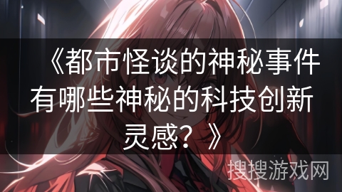 《都市怪谈的神秘事件有哪些神秘的科技创新灵感？》