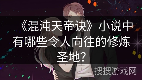 《混沌天帝诀》小说中有哪些令人向往的修炼圣地？