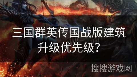 三国群英传国战版建筑升级优先级？