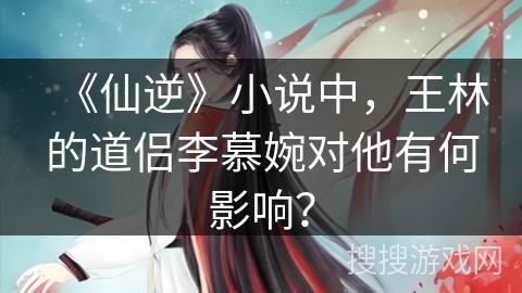 《仙逆》小说中，王林的道侣李慕婉对他有何影响？