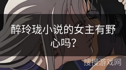 醉玲珑小说的女主有野心吗？