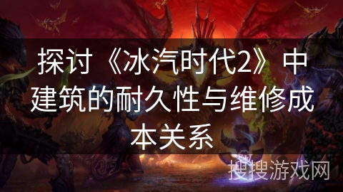 探讨《冰汽时代2》中建筑的耐久性与维修成本关系 探讨《冰汽时代2》中建筑的耐久性与维修成本关系
