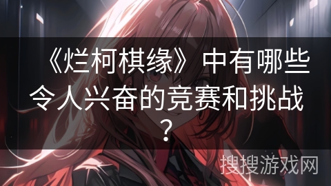《烂柯棋缘》中有哪些令人兴奋的竞赛和挑战？