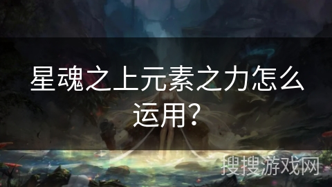 星魂之上元素之力怎么运用？