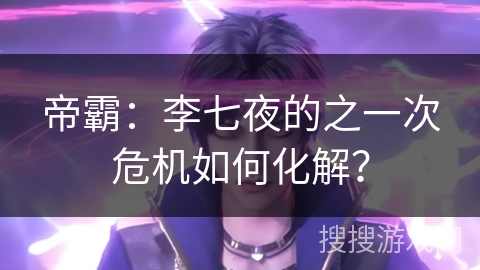 帝霸：李七夜的之一次危机如何化解？