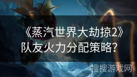 《蒸汽世界大劫掠2》队友火力分配策略？