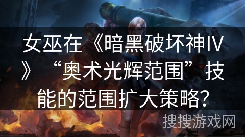 女巫在《暗黑破坏神IV》“奥术光辉范围”技能的范围扩大策略？