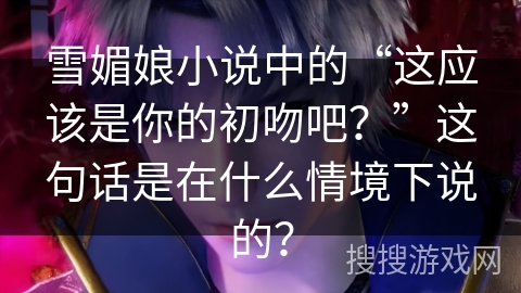 雪媚娘小说中的“这应该是你的初吻吧？”这句话是在什么情境下说的？