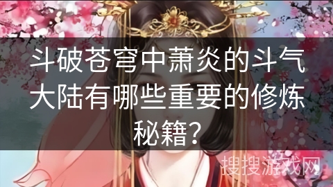 斗破苍穹中萧炎的斗气大陆有哪些重要的修炼秘籍？