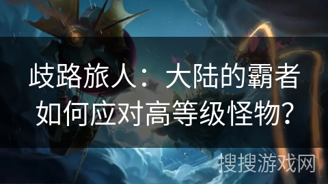 歧路旅人：大陆的霸者如何应对高等级怪物？