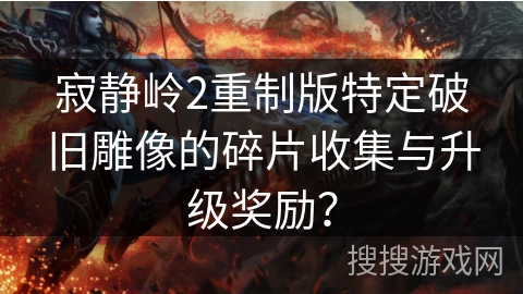 寂静岭2重制版特定破旧雕像的碎片收集与升级奖励？