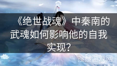 《绝世战魂》中秦南的武魂如何影响他的自我实现？