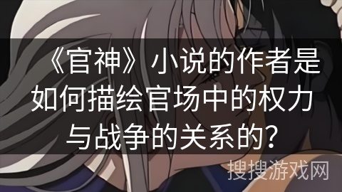 《官神》小说的作者是如何描绘官场中的权力与战争的关系的？
