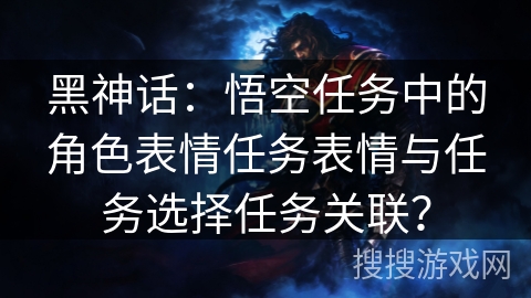 黑神话：悟空任务中的角色表情任务表情与任务选择任务关联？