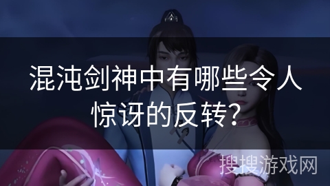 混沌剑神中有哪些令人惊讶的反转？