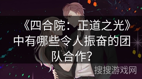 《四合院：正道之光》中有哪些令人振奋的团队合作？