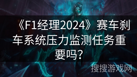 《F1经理2024》赛车刹车系统压力监测任务重要吗？