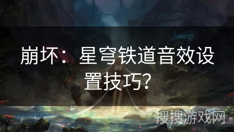崩坏：星穹铁道音效设置技巧？
