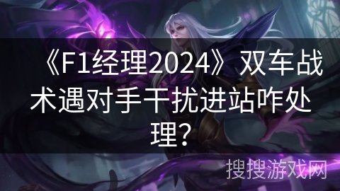 《F1经理2024》双车战术遇对手干扰进站咋处理？