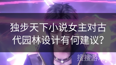 独步天下小说女主对古代园林设计有何建议？