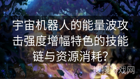 宇宙机器人的能量波攻击强度增幅特色的技能链与资源消耗? 宇宙机器人的能量波攻击强度增幅特色的技能链与资源消耗?