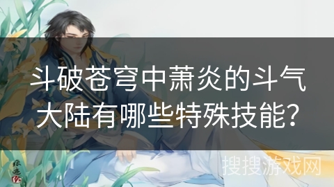 斗破苍穹中萧炎的斗气大陆有哪些特殊技能？
