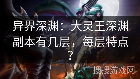 异界深渊：大灵王深渊副本有几层，每层特点？
