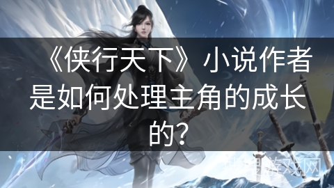 《侠行天下》小说作者是如何处理主角的成长的？