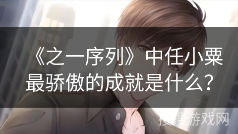 《之一序列》中任小粟最骄傲的成就是什么？