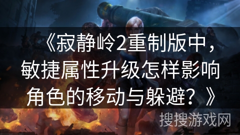 《寂静岭2重制版中，敏捷属性升级怎样影响角色的移动与躲避？》