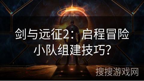 剑与远征2：启程冒险小队组建技巧？