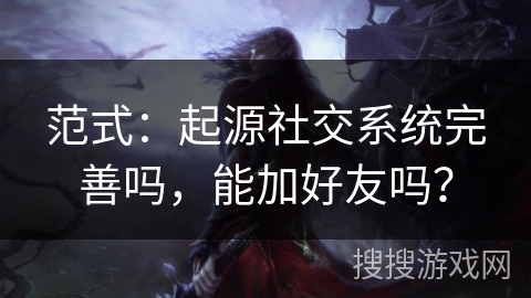 范式:起源社交系统完善吗,能加好友吗? 范式:起源社交系统完善吗,能加好友吗?