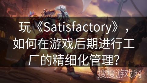 玩《Satisfactory》,如何在游戏后期进行工厂的精细化管理? 玩《Satisfactory》,如何在游戏后期进行工厂的精细化管理?