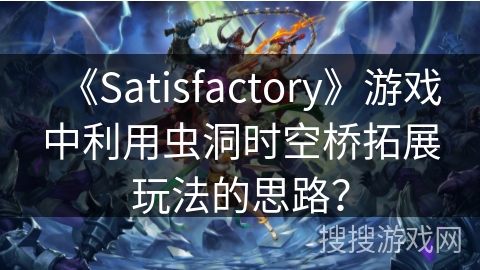 《Satisfactory》游戏中利用虫洞时空桥拓展玩法的思路？