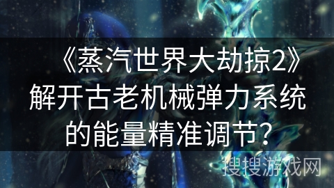 《蒸汽世界大劫掠2》解开古老机械弹力系统的能量精准调节？