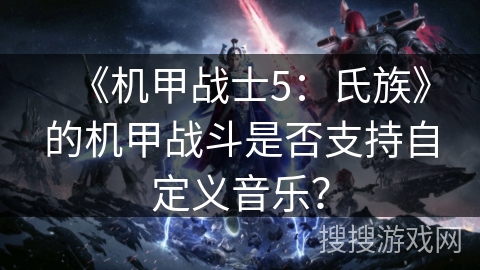 《机甲战士5：氏族》的机甲战斗是否支持自定义音乐？