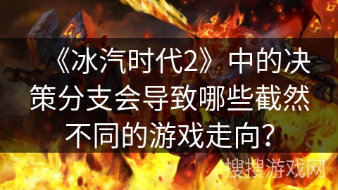 《冰汽时代2》中的决策分支会导致哪些截然不同的游戏走向？