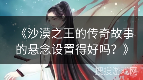 《沙漠之王的传奇故事的悬念设置得好吗？》