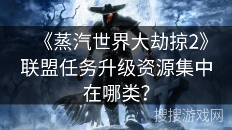 《蒸汽世界大劫掠2》联盟任务升级资源集中在哪类？