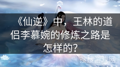 《仙逆》中，王林的道侣李慕婉的修炼之路是怎样的？