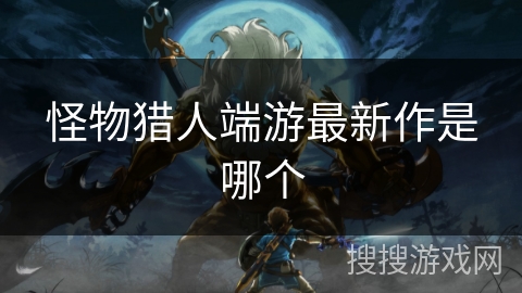 怪物猎人端游最新作是哪个