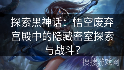 探索黑神话：悟空废弃宫殿中的隐藏密室探索与战斗？
