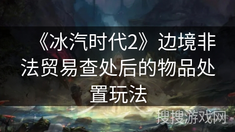 《冰汽时代2》边境非法贸易查处后的物品处置玩法