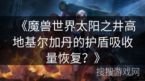 《魔兽世界太阳之井高地基尔加丹的护盾吸收量恢复?》 《魔兽世界太阳之井高地基尔加丹的护盾吸收量恢复?》