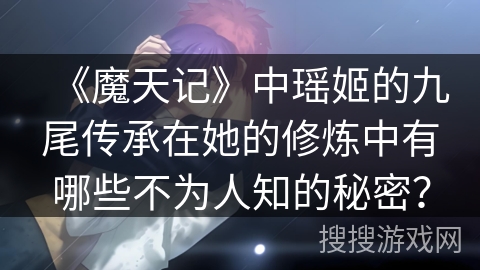 《魔天记》中瑶姬的九尾传承在她的修炼中有哪些不为人知的秘密？