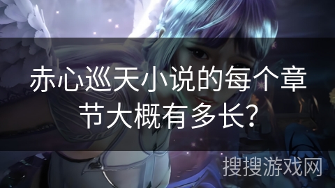 赤心巡天小说的每个章节大概有多长？