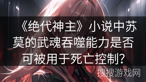 《绝代神主》小说中苏莫的武魂吞噬能力是否可被用于死亡控制？