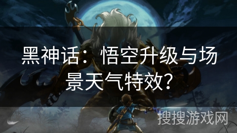 黑神话：悟空升级与场景天气特效？